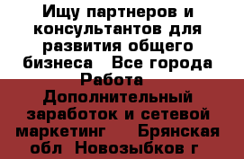 Ищу партнеров и консультантов для развития общего бизнеса - Все города Работа » Дополнительный заработок и сетевой маркетинг   . Брянская обл.,Новозыбков г.